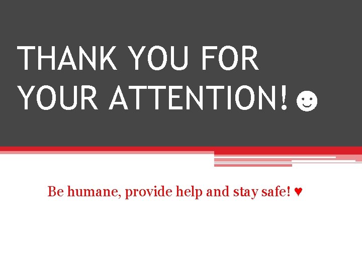 THANK YOU FOR YOUR ATTENTION!☻ Be humane, provide help and stay safe! ♥ 