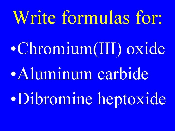 Write formulas for: • Chromium(III) oxide • Aluminum carbide • Dibromine heptoxide Write formulas for: • Chromium(III) oxide • Aluminum carbide • Dibromine heptoxide