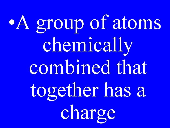 • A group of atoms chemically combined that together has a charge • A group of atoms chemically combined that together has a charge