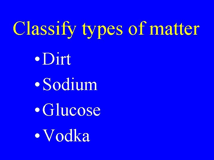 Classify types of matter • Dirt • Sodium • Glucose • Vodka Classify types of matter • Dirt • Sodium • Glucose • Vodka