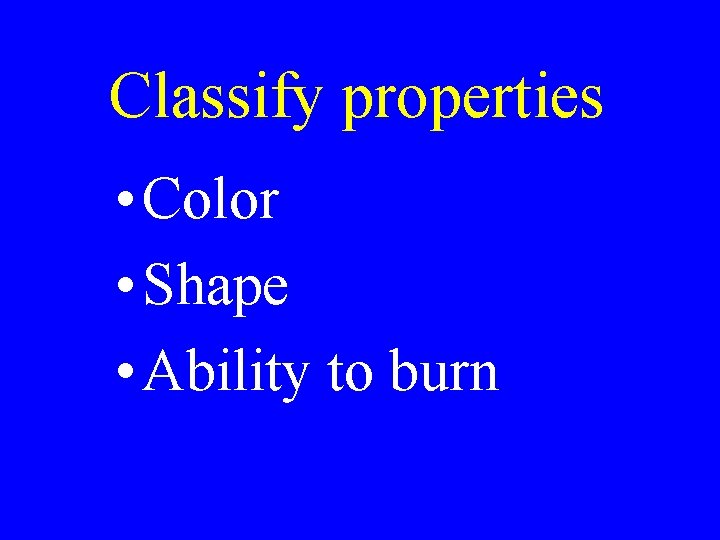 Classify properties • Color • Shape • Ability to burn Classify properties • Color • Shape • Ability to burn
