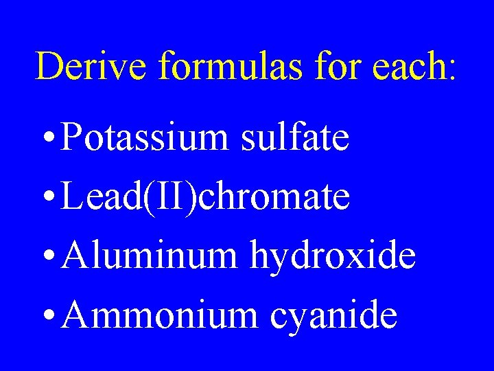 Derive formulas for each: • Potassium sulfate • Lead(II)chromate • Aluminum hydroxide • Ammonium Derive formulas for each: • Potassium sulfate • Lead(II)chromate • Aluminum hydroxide • Ammonium