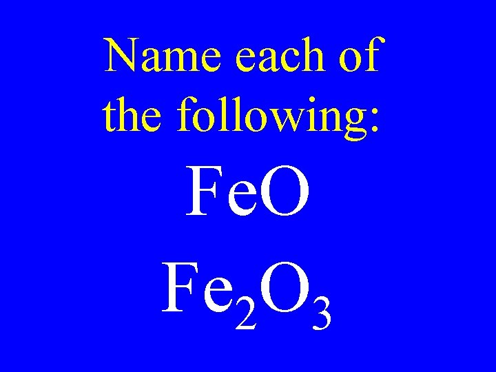 Name each of the following: Fe. O Fe 2 O 3 Name each of the following: Fe. O Fe 2 O 3