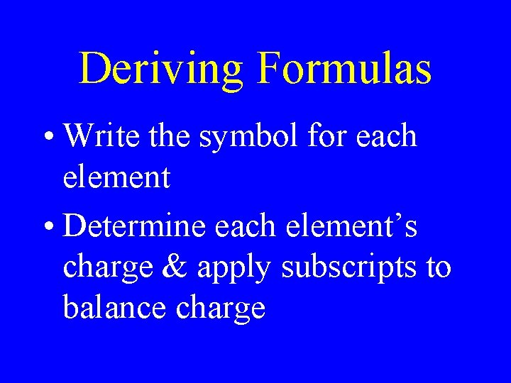 Deriving Formulas • Write the symbol for each element • Determine each element’s charge Deriving Formulas • Write the symbol for each element • Determine each element’s charge