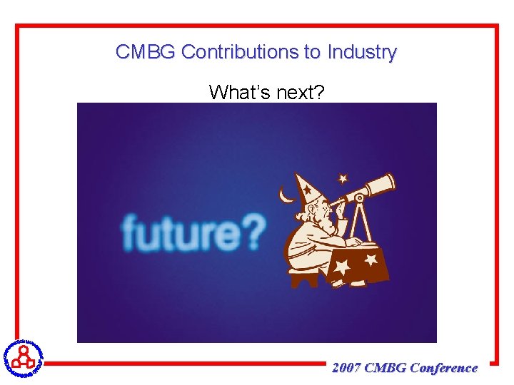 CMBG Contributions to Industry What’s next? 2007 CMBG Conference 