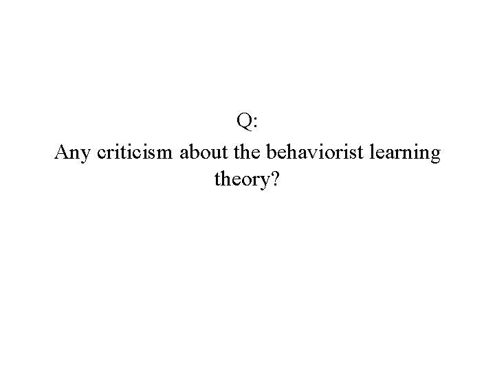 Q: Any criticism about the behaviorist learning theory? 