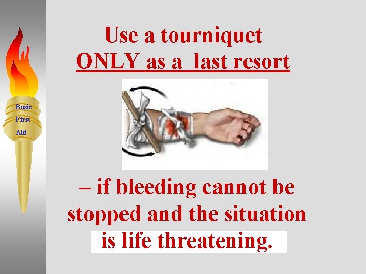 Use a tourniquet ONLY as a last resort Basic First Aid – if bleeding