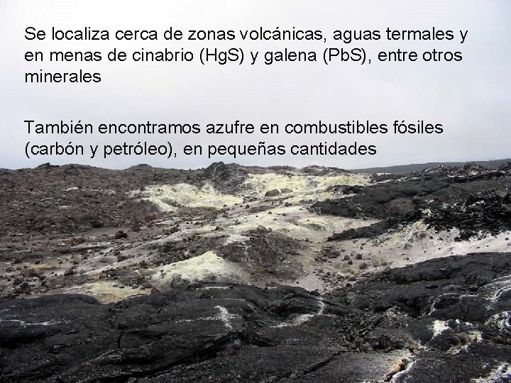 Se localiza cerca de zonas volcánicas, aguas termales y en menas de cinabrio (Hg.