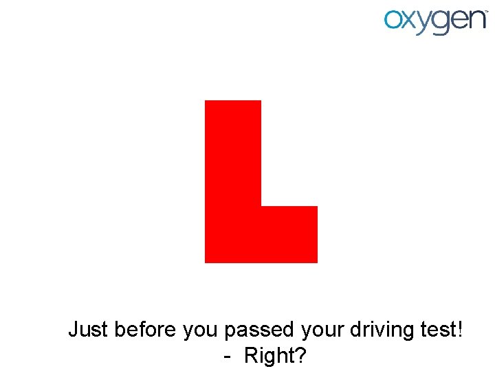 Just before you passed your driving test! - Right? 