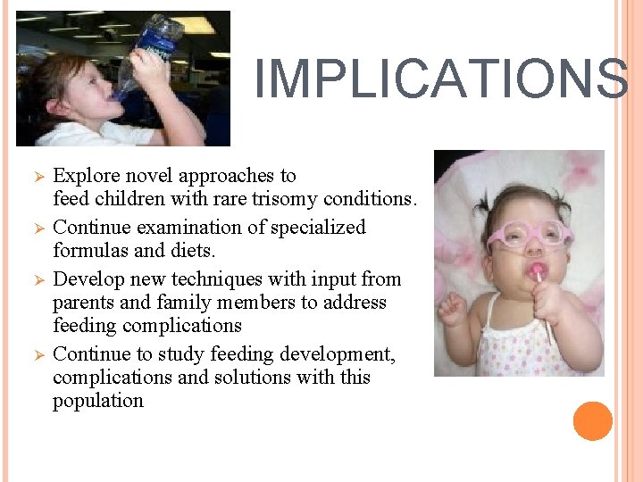 IMPLICATIONS Ø Ø Explore novel approaches to feed children with rare trisomy conditions. Continue
