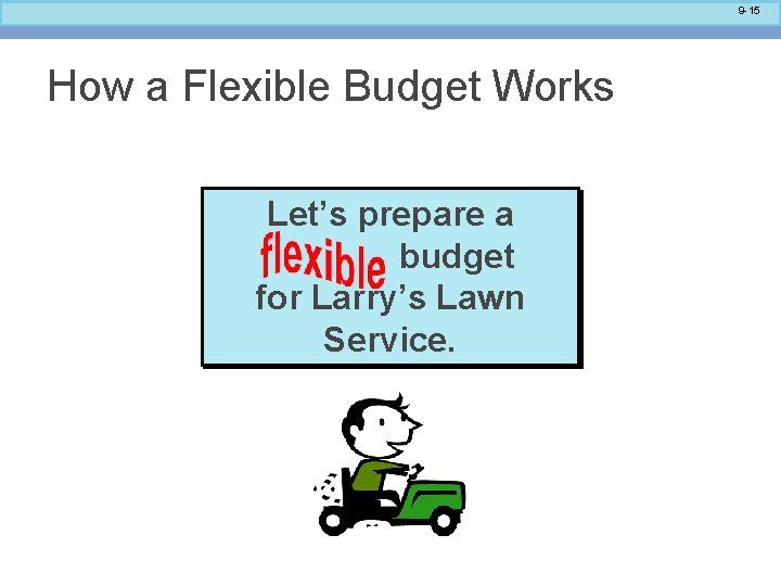 9 -15 How a Flexible Budget Works Let’s prepare a budget for Larry’s Lawn