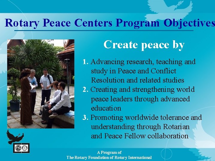 Rotary Peace Centers Program Objectives Create peace by 1. Advancing research, teaching and study