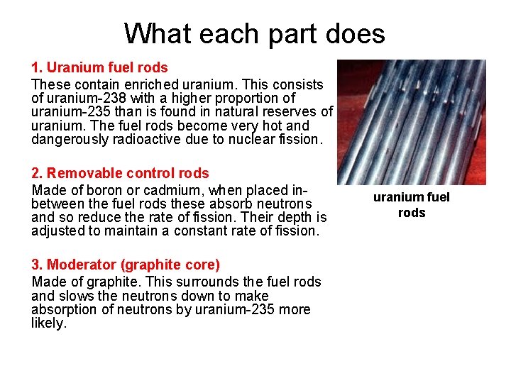 What each part does 1. Uranium fuel rods These contain enriched uranium. This consists