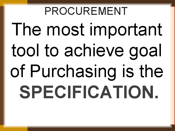 PROCUREMENT The most important tool to achieve goal of Purchasing is the SPECIFICATION. 