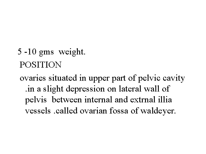 5 -10 gms weight. POSITION ovaries situated in upper part of pelvic cavity. in