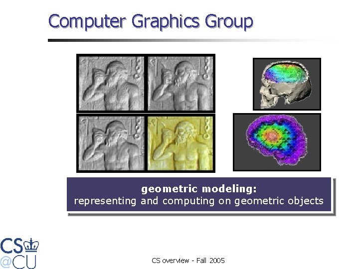 Computer Graphics Group geometric modeling: representing and computing on geometric objects CS overview -