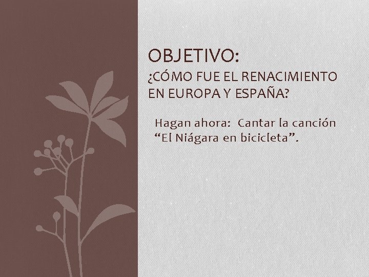 OBJETIVO: ¿CÓMO FUE EL RENACIMIENTO EN EUROPA Y ESPAÑA? Hagan ahora: Cantar la canción