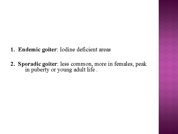 1. Endemic goiter: Iodine deficient areas 2. Sporadic goiter: less common, more in females,