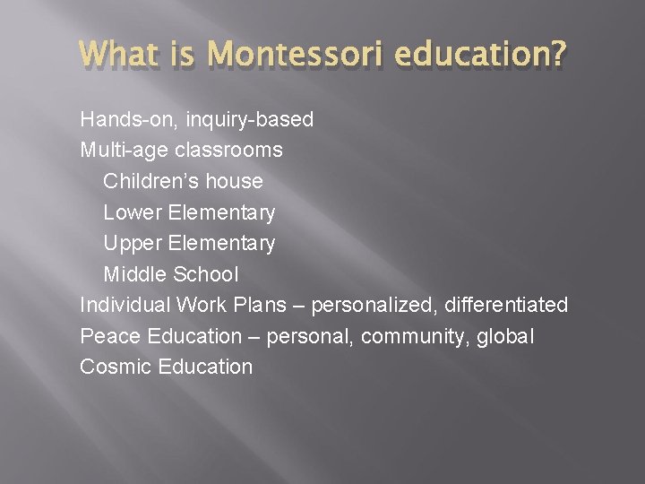 What is Montessori education? Hands-on, inquiry-based Multi-age classrooms Children’s house Lower Elementary Upper Elementary