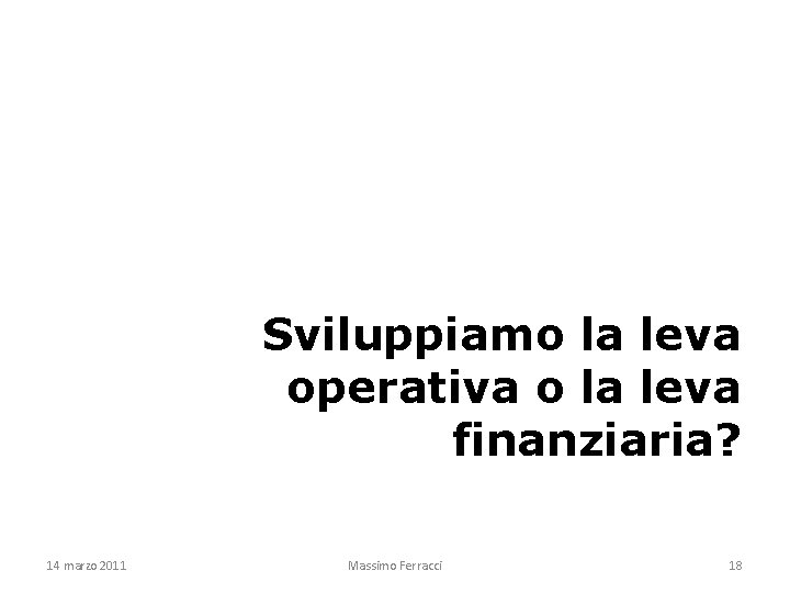 Sviluppiamo la leva operativa o la leva finanziaria? 14 marzo 2011 Massimo Ferracci 18