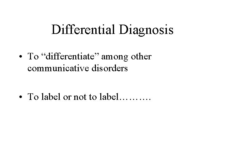 Differential Diagnosis • To “differentiate” among other communicative disorders • To label or not