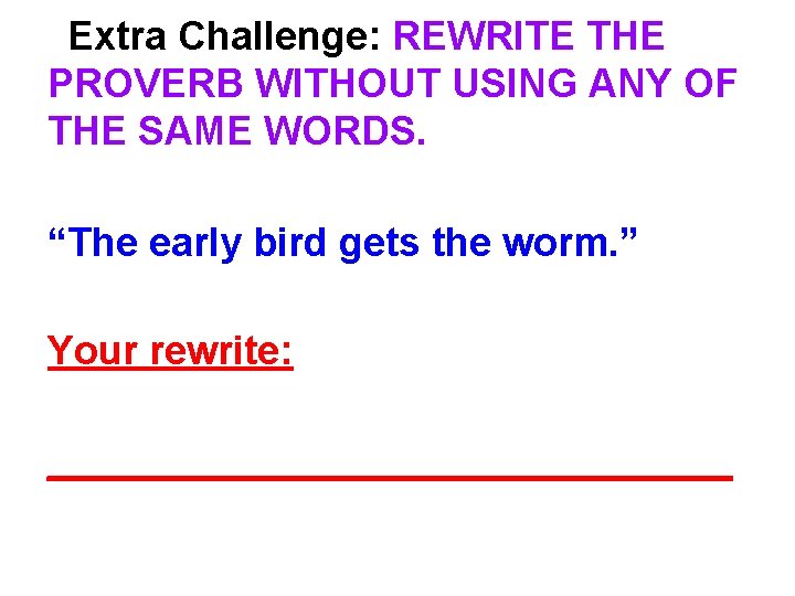 Extra Challenge: REWRITE THE PROVERB WITHOUT USING ANY OF THE SAME WORDS. “The early