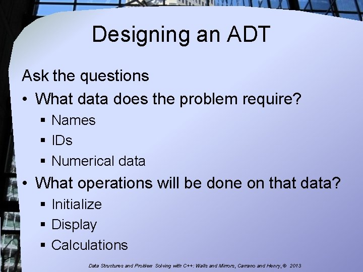 Designing an ADT Ask the questions • What data does the problem require? §