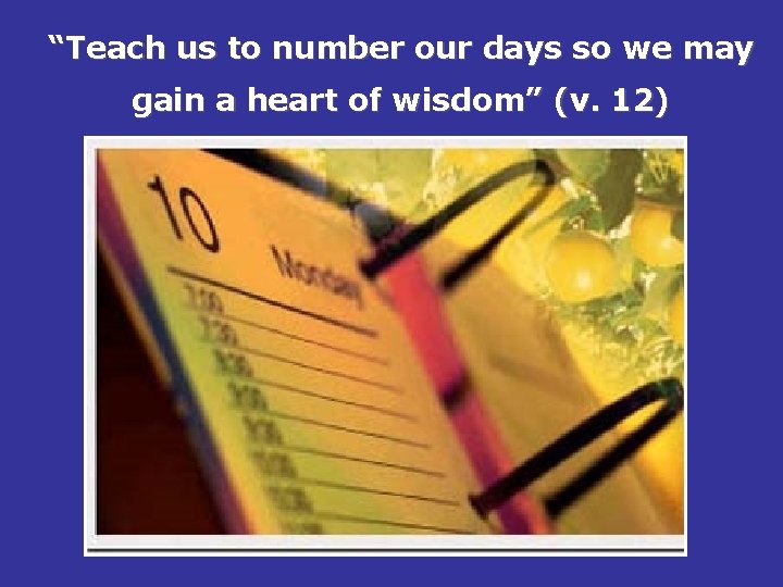“Teach us to number our days so we may gain a heart of wisdom”