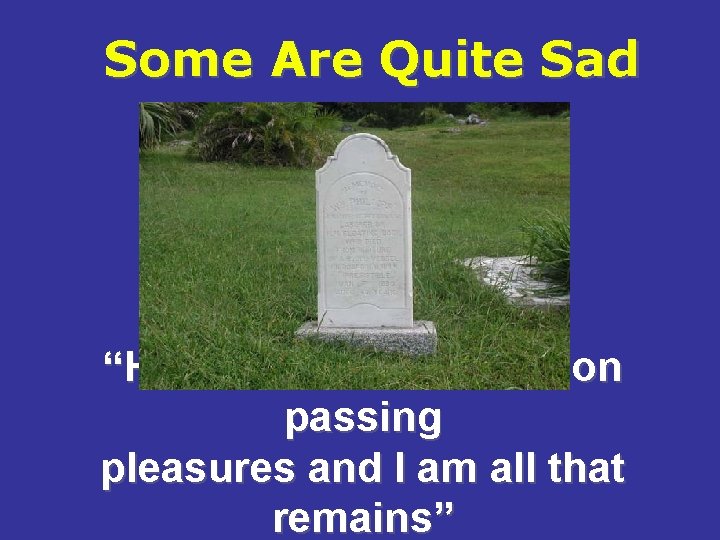 Some Are Quite Sad “Here lies a life wasted on passing pleasures and I