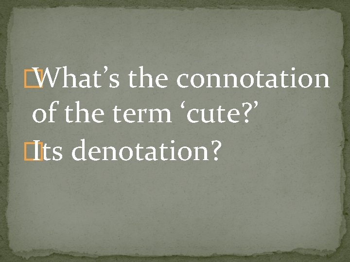 � What’s the connotation of the term ‘cute? ’ � Its denotation? 