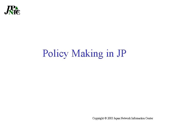 Policy Making in JP Copyright © 2003 Japan Network Information Center 