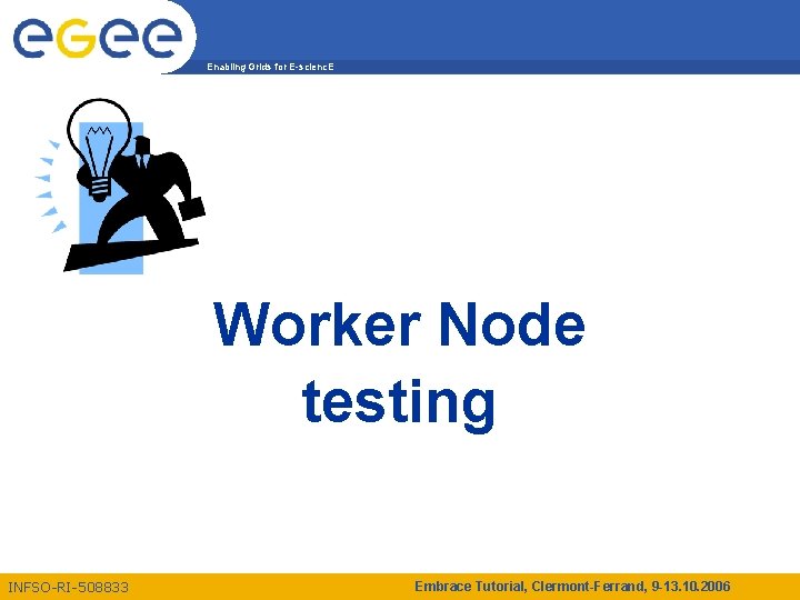 Enabling Grids for E-scienc. E Worker Node testing INFSO-RI-508833 Embrace Tutorial, Clermont-Ferrand, 9 -13.