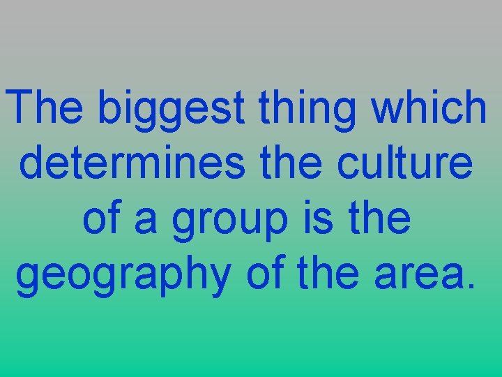 The biggest thing which determines the culture of a group is the geography of