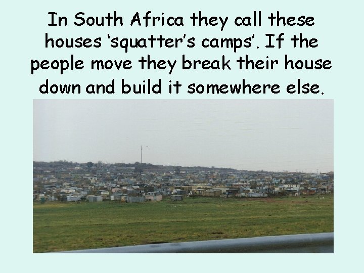 In South Africa they call these houses ‘squatter’s camps’. If the people move they