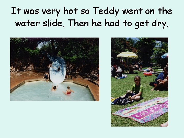 It was very hot so Teddy went on the water slide. Then he had