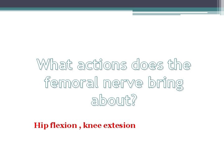 What actions does the femoral nerve bring about? Hip flexion , knee extesion What actions does the femoral nerve bring about? Hip flexion , knee extesion