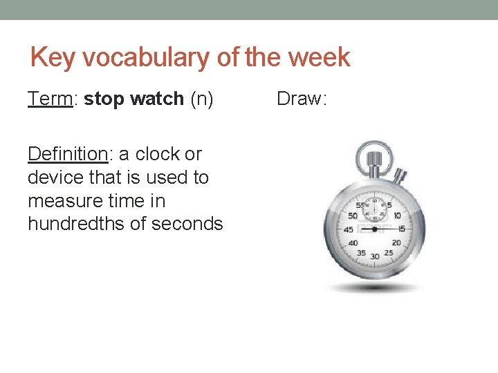 Key vocabulary of the week Term: stop watch (n) Definition: a clock or device
