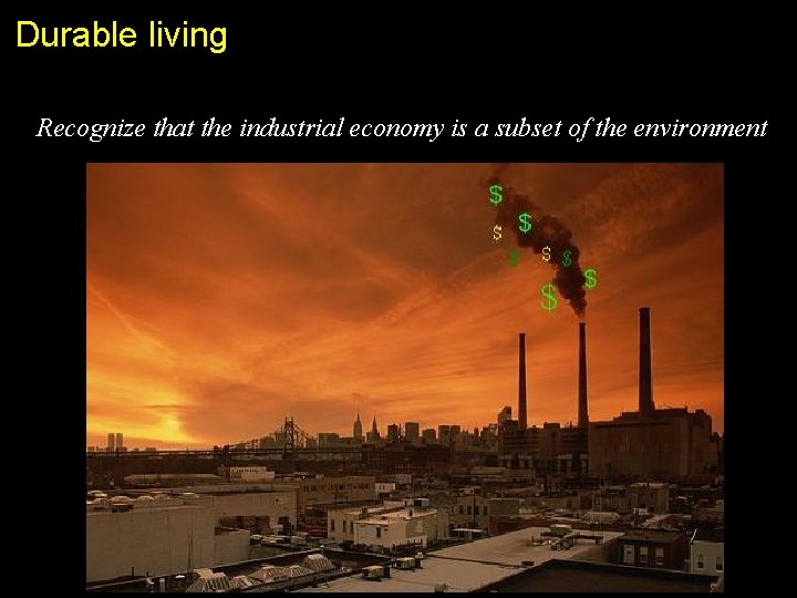 Durable living Recognize that the industrial economy is a subset of the environment 