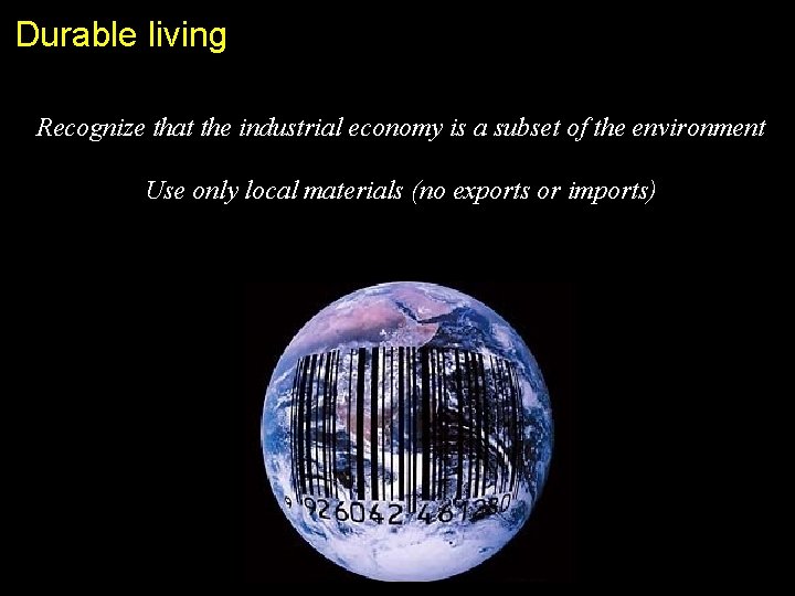 Durable living Recognize that the industrial economy is a subset of the environment Use