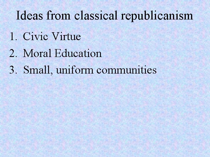 Ideas from classical republicanism 1. Civic Virtue 2. Moral Education 3. Small, uniform communities