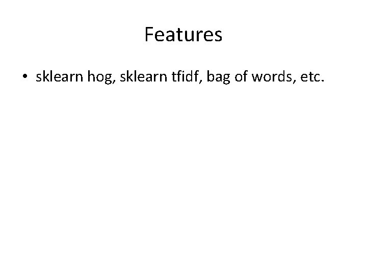 Features • sklearn hog, sklearn tfidf, bag of words, etc. 