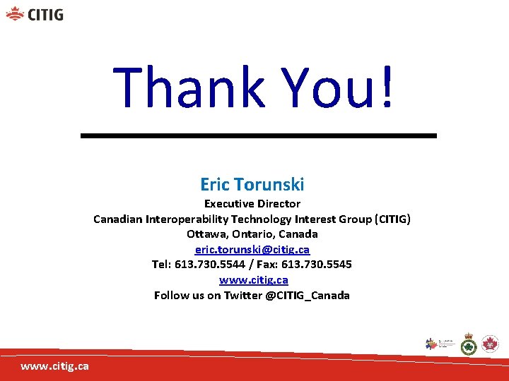 Thank You! Eric Torunski Executive Director Canadian Interoperability Technology Interest Group (CITIG) Ottawa, Ontario,