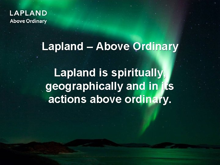 Lapland – Above Ordinary Lapland is spiritually, geographically and in its actions above ordinary.