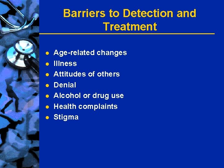 Barriers to Detection and Treatment l l l l Age-related changes Illness Attitudes of