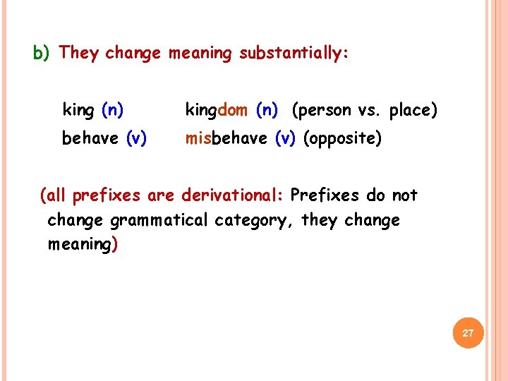 b) They change meaning substantially: king (n) kingdom (n) (person vs. place) behave (v)