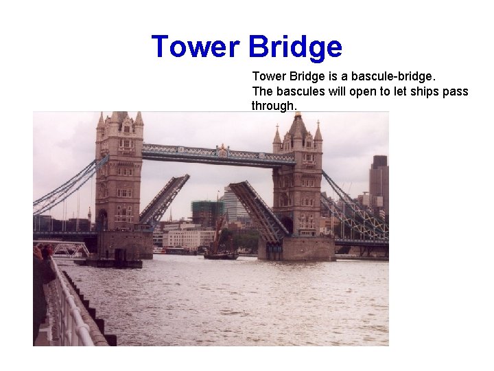 Tower Bridge is a bascule-bridge. The bascules will open to let ships pass through.