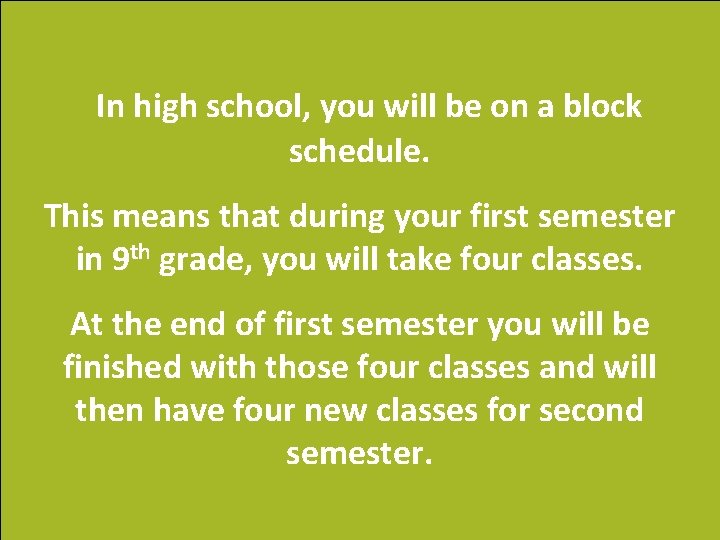 In high school, you will be on a block schedule. This means that during