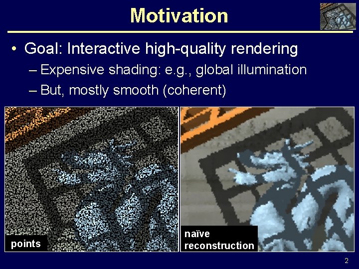 Motivation • Goal: Interactive high-quality rendering – Expensive shading: e. g. , global illumination