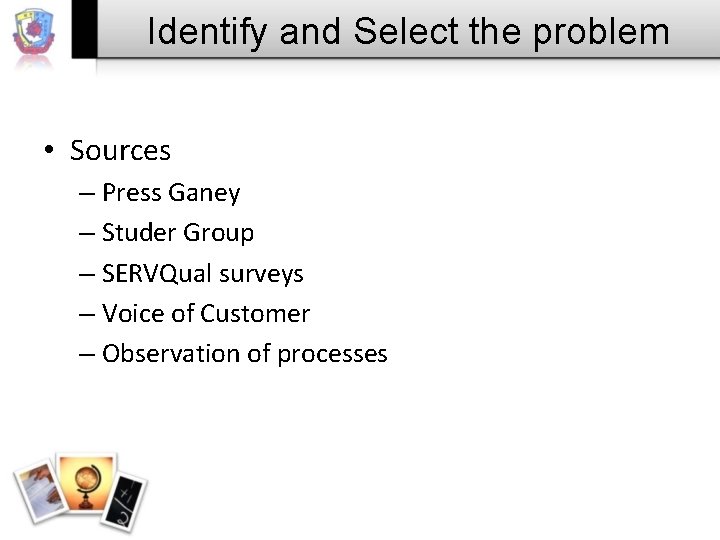 Identify and Select the problem • Sources – Press Ganey – Studer Group –