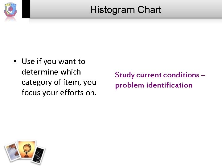 Histogram Chart • Use if you want to determine which category of item, you